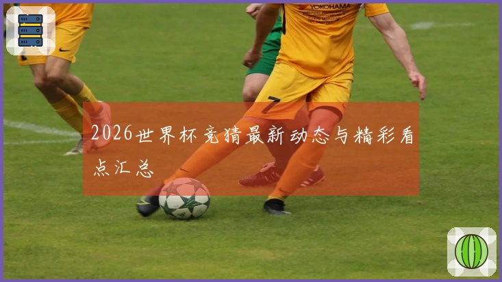 2026世界杯竞猜最新动态与精彩看点汇总