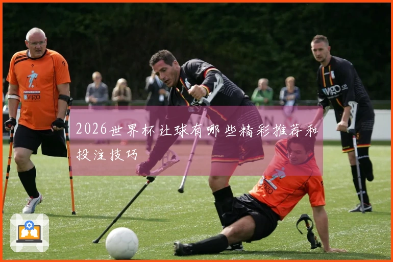 2026世界杯让球有哪些精彩推荐和投注技巧