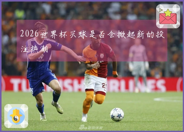 2026世界杯买球是否会掀起新的投注热潮