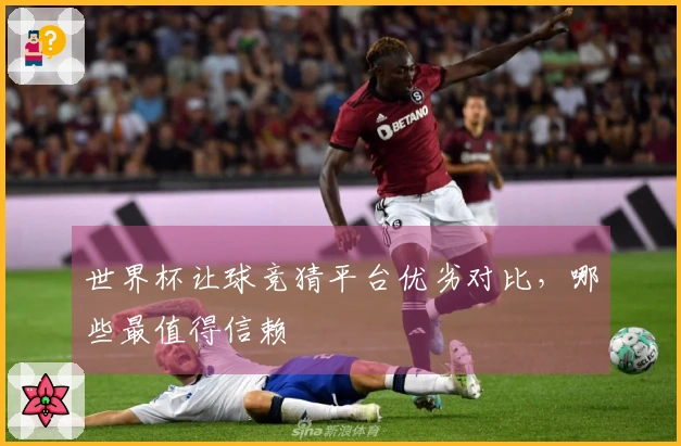 世界杯让球竞猜平台优劣对比，哪些最值得信赖