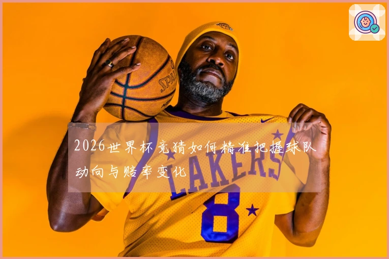 2026世界杯竞猜如何精准把握球队动向与赔率变化