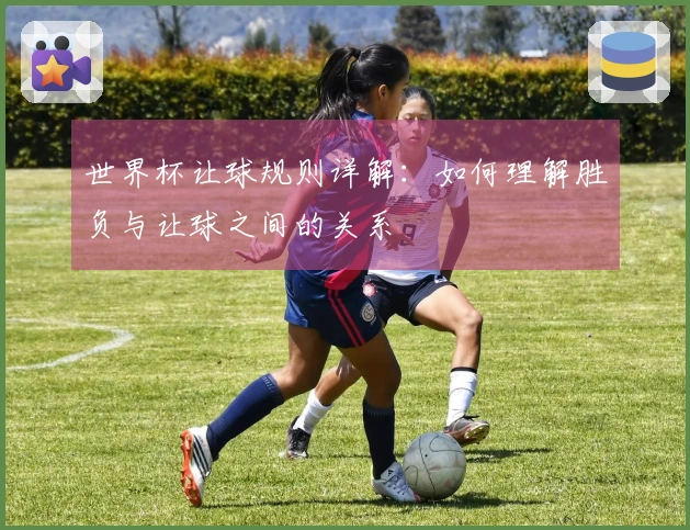 世界杯让球规则详解：如何理解胜负与让球之间的关系
