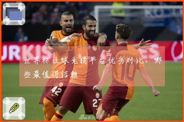 世界杯让球竞猜平台优劣对比，哪些最值得信赖