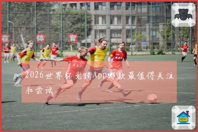 2026世界杯竞猜App哪款最值得关注和尝试