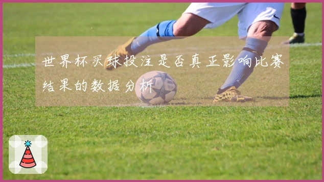 世界杯买球投注是否真正影响比赛结果的数据分析