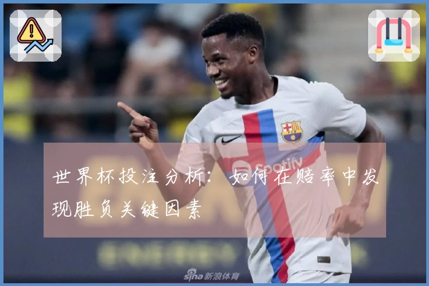 世界杯投注分析：如何在赔率中发现胜负关键因素