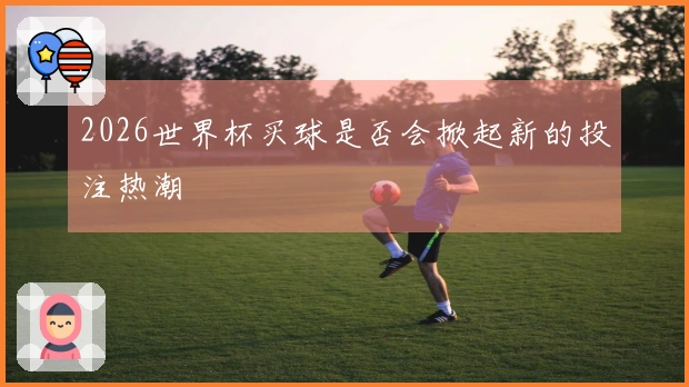 2026世界杯买球是否会掀起新的投注热潮