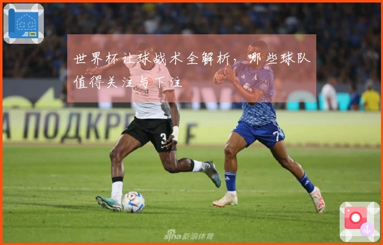 世界杯让球战术全解析，哪些球队值得关注与下注