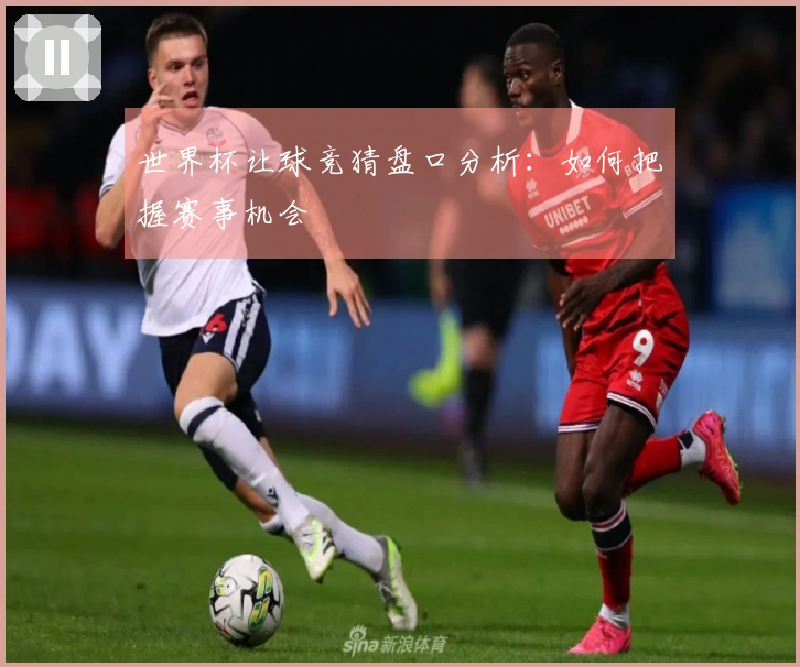世界杯让球竞猜盘口分析：如何把握赛事机会