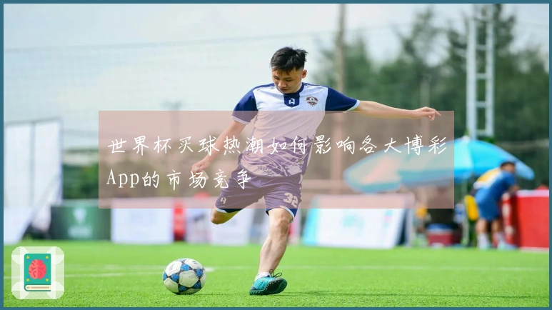 世界杯买球热潮如何影响各大博彩App的市场竞争