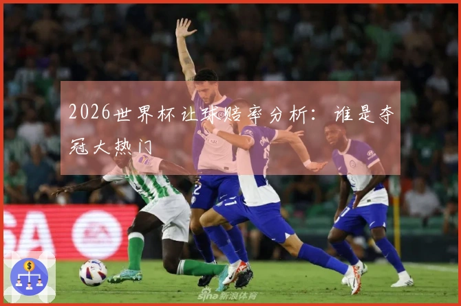 2026世界杯让球赔率分析：谁是夺冠大热门