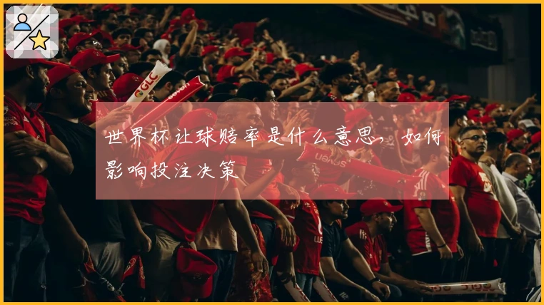 世界杯让球赔率是什么意思，如何影响投注决策