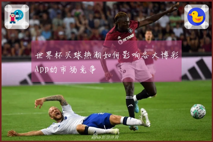 世界杯买球热潮如何影响各大博彩App的市场竞争