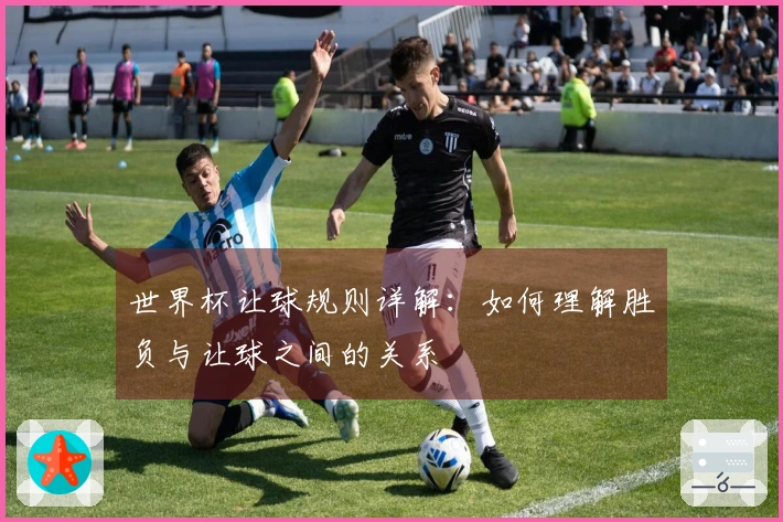 世界杯让球规则详解：如何理解胜负与让球之间的关系