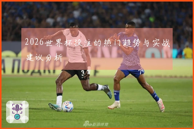2026世界杯投注的热门趋势与实战建议分析