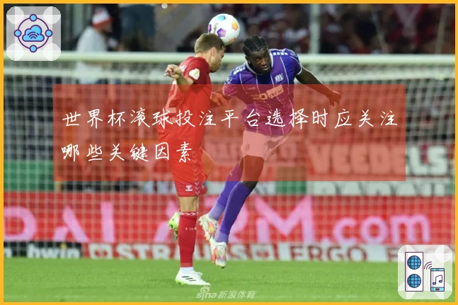 世界杯滚球投注平台选择时应关注哪些关键因素