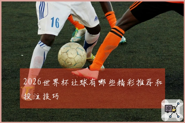 2026世界杯让球有哪些精彩推荐和投注技巧
